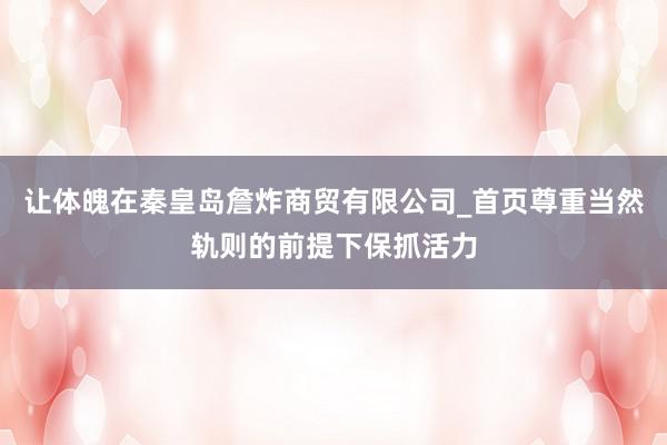 让体魄在秦皇岛詹炸商贸有限公司_首页尊重当然轨则的前提下保抓活力