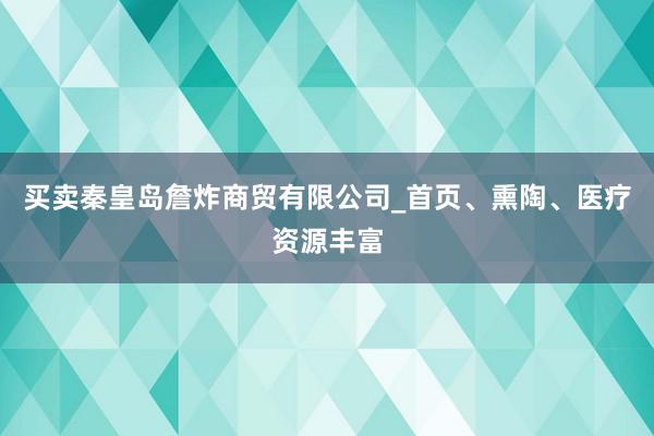 买卖秦皇岛詹炸商贸有限公司_首页、熏陶、医疗资源丰富