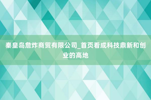 秦皇岛詹炸商贸有限公司_首页看成科技鼎新和创业的高地