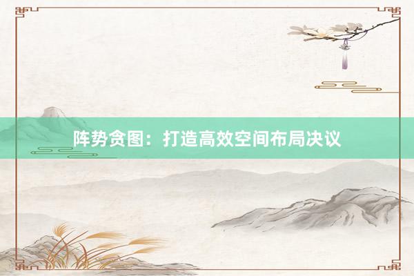 阵势贪图：打造高效空间布局决议