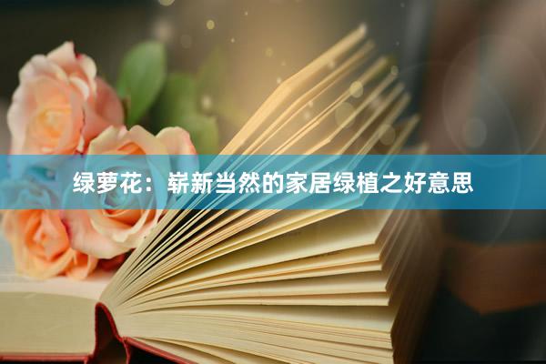 绿萝花：崭新当然的家居绿植之好意思