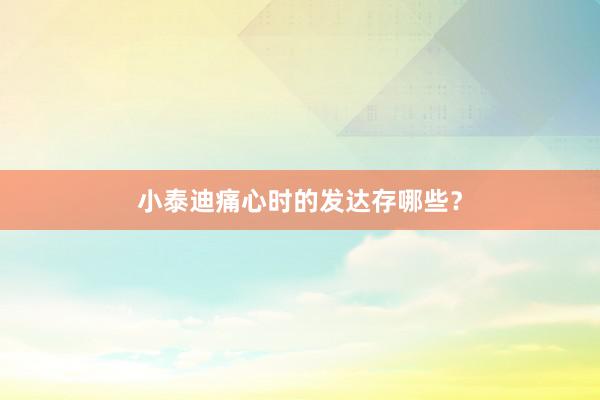 小泰迪痛心时的发达存哪些？