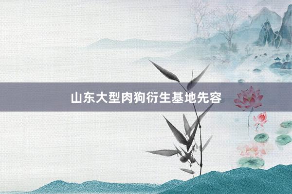 山东大型肉狗衍生基地先容