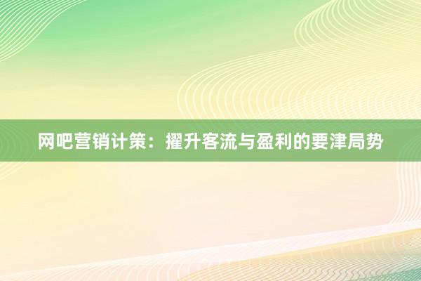 网吧营销计策：擢升客流与盈利的要津局势
