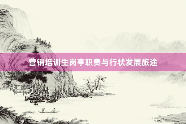 营销培训生岗亭职责与行状发展旅途
