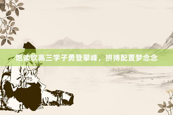饱读吹高三学子勇登攀峰，拼搏配置梦念念